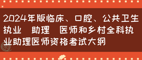 2024年版临床、口腔、公共卫生执业（助理）医师和乡村全科执业助理医师资格考试大纲