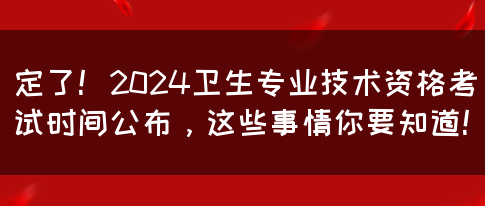 定了！2024卫生专业技术资格考试时间公布，这些事情你要知道！