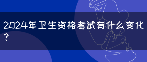 2024年卫生资格考试有什么变化？