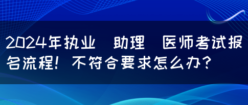 2024年执业（助理）医师考试报名流程！不符合要求怎么办？