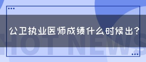 公卫执业医师成绩什么时候出？