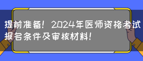 提前准备！2024年医师资格考试报名条件及审核材料！