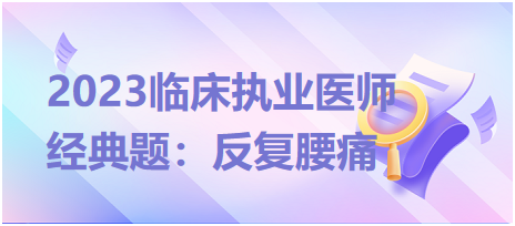 2023临床执业医师经典题：反复腰痛